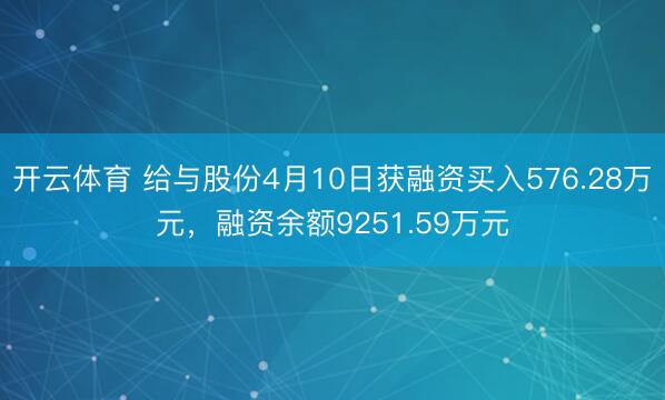 开云体育 给与股份4月10日获融资买入576.28万元,融资余额9251.59万元