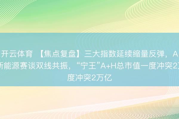 开云体育 【焦点复盘】三大指数延续缩量反弹，AI、新能源赛谈双线共振，“宁王”A+H总市值一度冲突2万亿