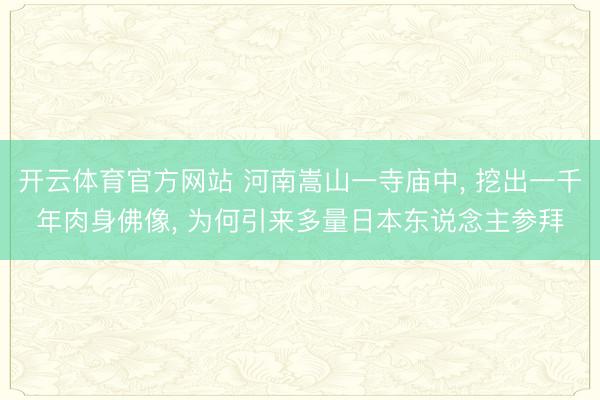 开云体育官方网站 河南嵩山一寺庙中， 挖出一千年肉身佛像， 为何引来多量日本东说念主参拜