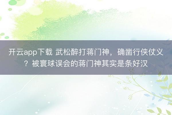 开云app下载 武松醉打蒋门神，确凿行侠仗义？被寰球误会的蒋门神其实是条好汉
