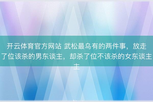 开云体育官方网站 武松最乌有的两件事,放走了位该杀的男东谈主,却杀了位不该杀的女东谈主