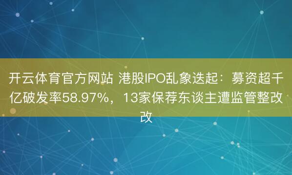 开云体育官方网站 港股IPO乱象迭起:募资超千亿破发率58.97%,13家保荐东谈主遭监管整改