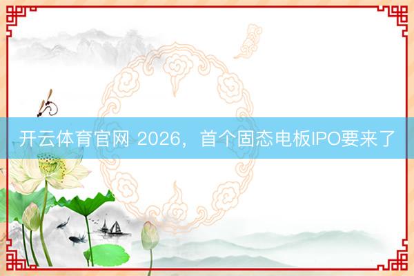 开云体育官网 2026,首个固态电板IPO要来了