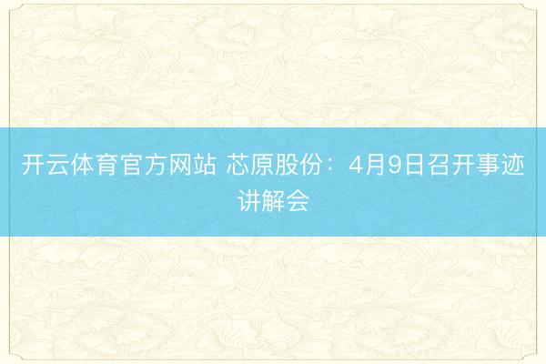 开云体育官方网站 芯原股份：4月9日召开事迹讲解会