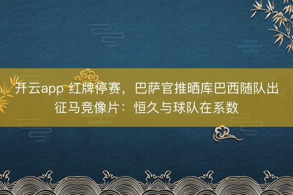 开云app 红牌停赛，巴萨官推晒库巴西随队出征马竞像片：恒久与球队在系数