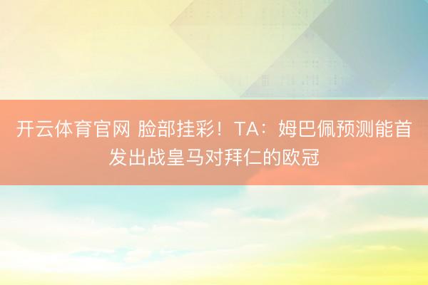 开云体育官网 脸部挂彩!TA:姆巴佩预测能首发出战皇马对拜仁的欧冠