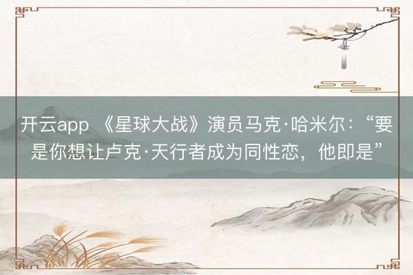 开云app 《星球大战》演员马克·哈米尔：“要是你想让卢克·天行者成为同性恋，他即是”