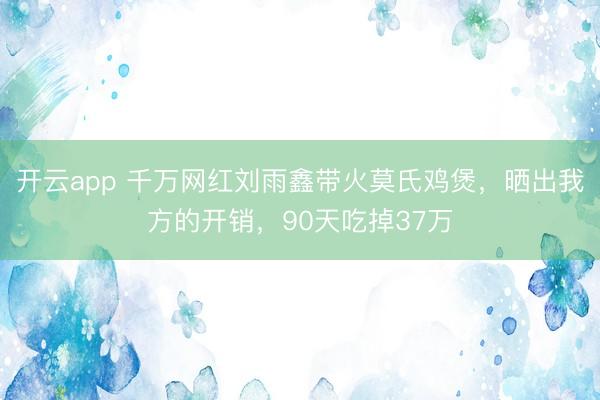 开云app 千万网红刘雨鑫带火莫氏鸡煲，晒出我方的开销，90天吃掉37万