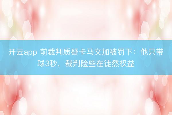 开云app 前裁判质疑卡马文加被罚下:他只带球3秒,裁判险些在徒然权益
