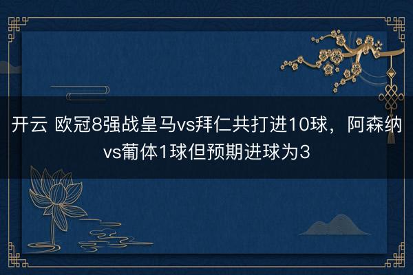 开云 欧冠8强战皇马vs拜仁共打进10球，阿森纳vs葡体1球但预期进球为3