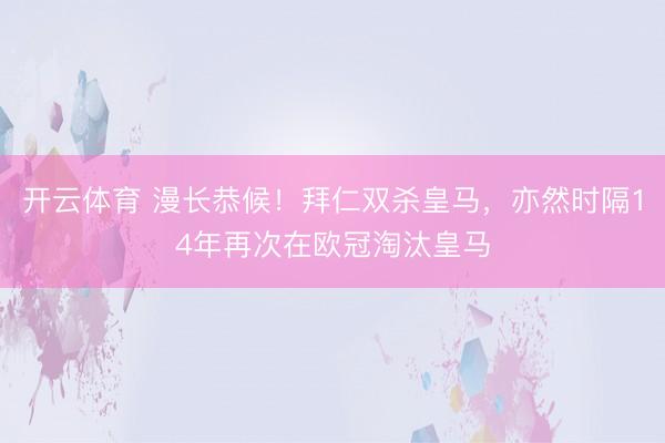 开云体育 漫长恭候！拜仁双杀皇马，亦然时隔14年再次在欧冠淘汰皇马