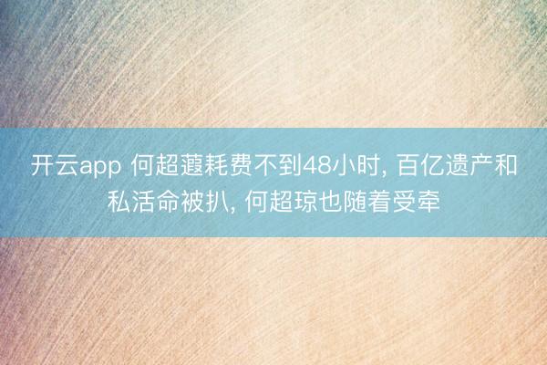 开云app 何超蕸耗费不到48小时, 百亿遗产和私活命被扒, 何超琼也随着受牵