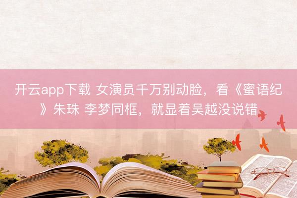 开云app下载 女演员千万别动脸,看《蜜语纪》朱珠 李梦同框,就显着吴越没说错