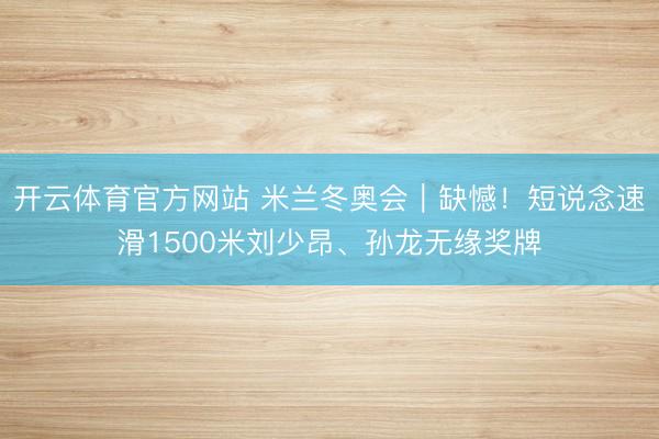 开云体育官方网站 米兰冬奥会|缺憾!短说念速滑1500米刘少昂、孙龙无缘奖牌