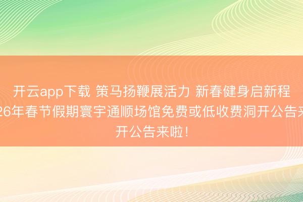 开云app下载 策马扬鞭展活力 新春健身启新程 2026年春节假期寰宇通顺场馆免费或低收费洞开公告来啦!