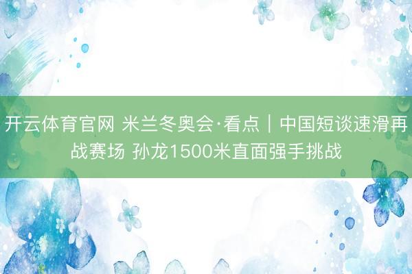 开云体育官网 米兰冬奥会·看点|中国短谈速滑再战赛场 孙龙1500米直面强手挑战