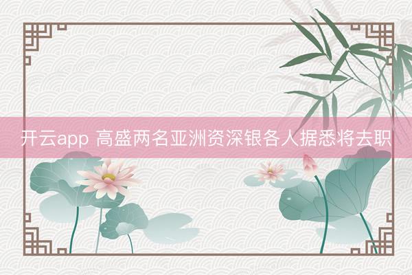 开云app 高盛两名亚洲资深银各人据悉将去职