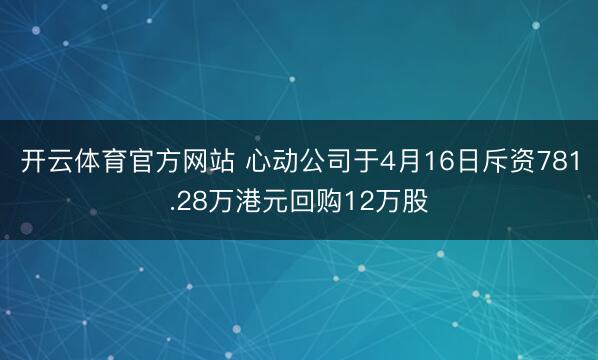 开云体育官方网站 心动公司于4月16日斥资781.28万港元回购12万股