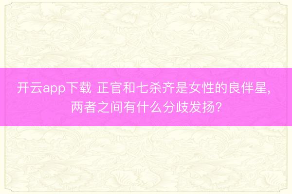 开云app下载 正官和七杀齐是女性的良伴星， 两者之间有什么分歧发扬?