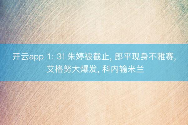 开云app 1: 3! 朱婷被截止， 郎平现身不雅赛， 艾格努大爆发， 科内输米兰