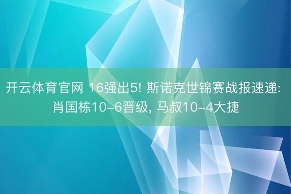 开云体育官网 16强出5! 斯诺克世锦赛战报速递: 肖国栋10-6晋级， 马叔10-4大捷