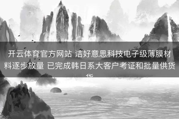 开云体育官方网站 洁好意思科技电子级薄膜材料逐步放量 已完成韩日系大客户考证和批量供货