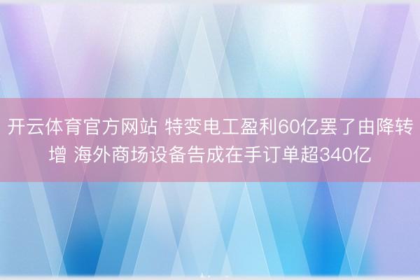 开云体育官方网站 特变电工盈利60亿罢了由降转增 海外商场设备告成在手订单超340亿