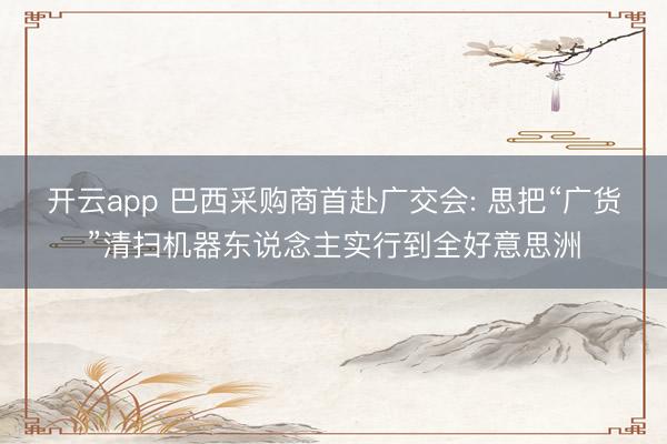 开云app 巴西采购商首赴广交会: 思把“广货”清扫机器东说念主实行到全好意思洲