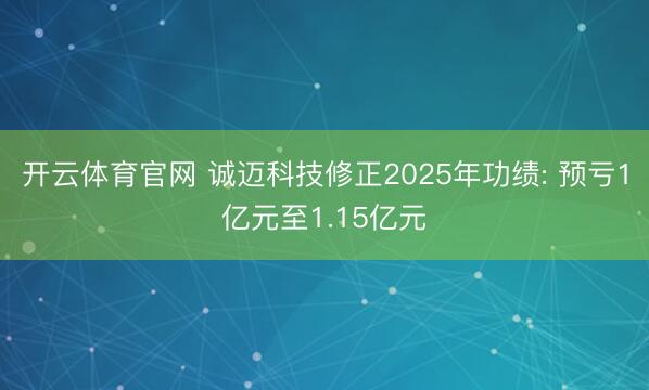 开云体育官网 诚迈科技修正2025年功绩: 预亏1亿元至1.15亿元
