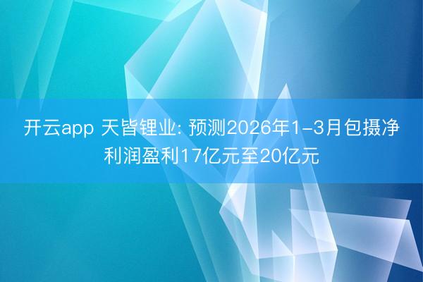 开云app 天皆锂业: 预测2026年1-3月包摄净利润盈利17亿元至20亿元