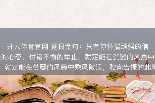 开云体育官网 逐日金句：只有你怀揣顽强的信念，保合手积极乐不雅的心态，付诸不懈的举止，就定能在贫窭的风暴中乘风破浪，驶向告捷的此岸