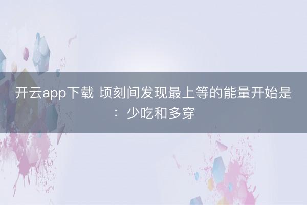 开云app下载 顷刻间发现最上等的能量开始是：少吃和多穿
