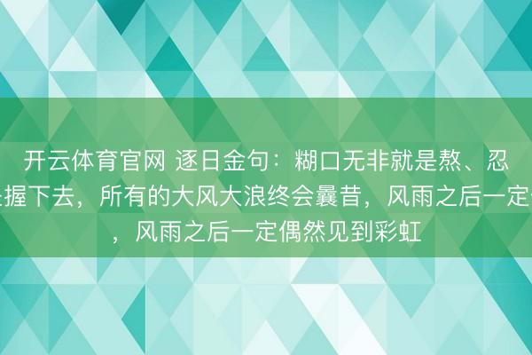 开云体育官网 逐日金句：糊口无非就是熬、忍、咬咬牙，坚握下去，所有的大风大浪终会曩昔，风雨之后一定偶然见到彩虹