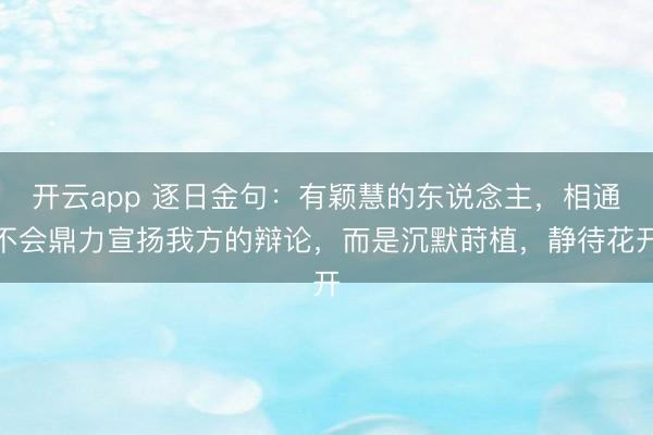 开云app 逐日金句：有颖慧的东说念主，相通不会鼎力宣扬我方的辩论，而是沉默莳植，静待花开
