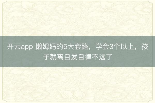 开云app 懒姆妈的5大套路，学会3个以上，孩子就离自发自律不远了