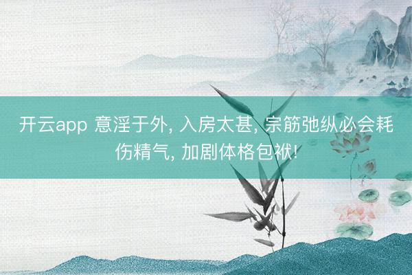 开云app 意淫于外， 入房太甚， 宗筋弛纵必会耗伤精气， 加剧体格包袱!
