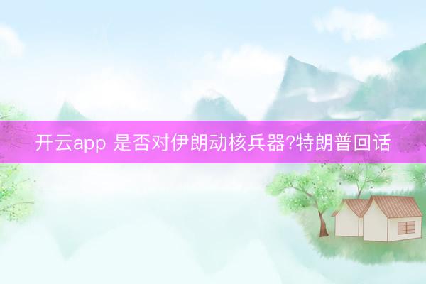 开云app 是否对伊朗动核兵器?特朗普回话