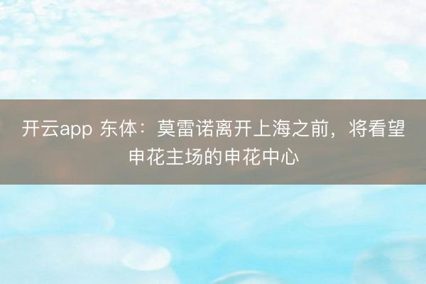 开云app 东体：莫雷诺离开上海之前，将看望申花主场的申花中心