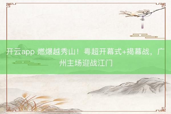 开云app 燃爆越秀山！粤超开幕式+揭幕战，广州主场迎战江门
