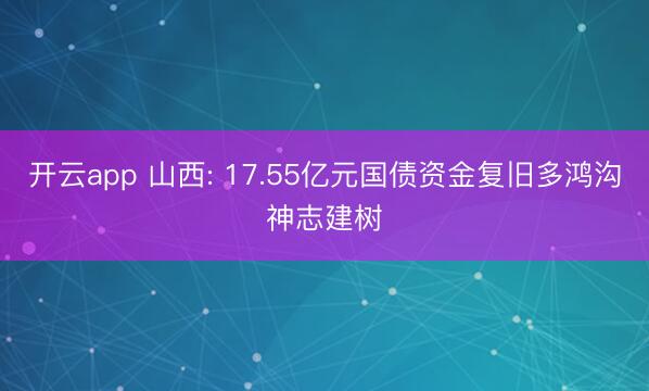 开云app 山西: 17.55亿元国债资金复旧多鸿沟神志建树