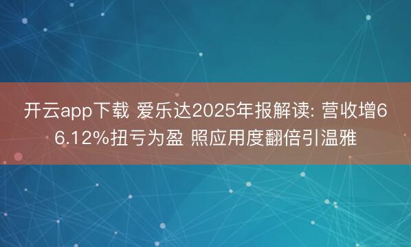开云app下载 爱乐达2025年报解读: 营收增66.12%扭亏为盈 照应用度翻倍引温雅