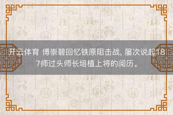 开云体育 傅崇碧回忆铁原阻击战， 屡次说起187师过头师长培植上将的阅历。