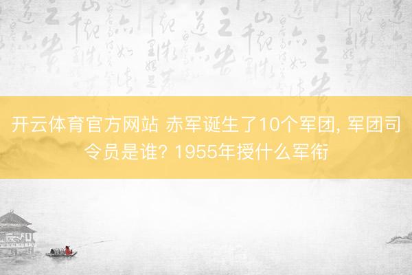 开云体育官方网站 赤军诞生了10个军团， 军团司令员是谁? 1955年授什么军衔