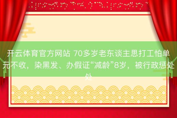 开云体育官方网站 70多岁老东谈主思打工怕单元不收，染黑发、办假证“减龄”8岁，被行政惩处