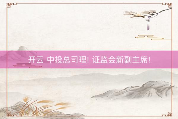 开云 中投总司理! 证监会新副主席!