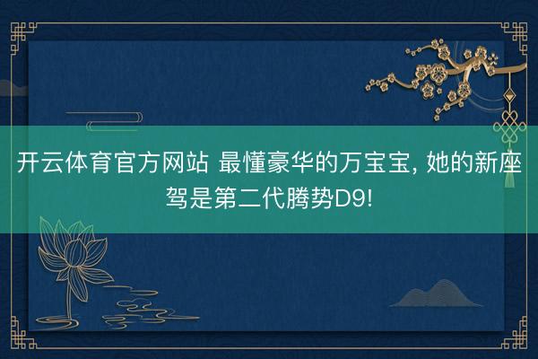 开云体育官方网站 最懂豪华的万宝宝， 她的新座驾是第二代腾势D9!