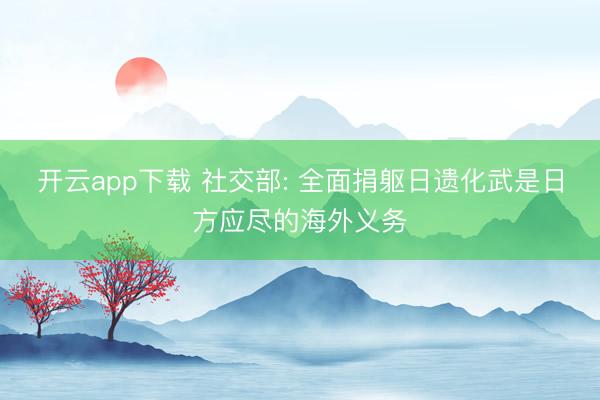 开云app下载 社交部: 全面捐躯日遗化武是日方应尽的海外义务