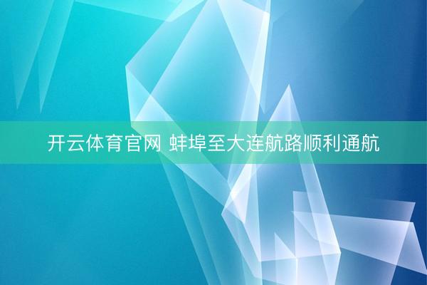 开云体育官网 蚌埠至大连航路顺利通航