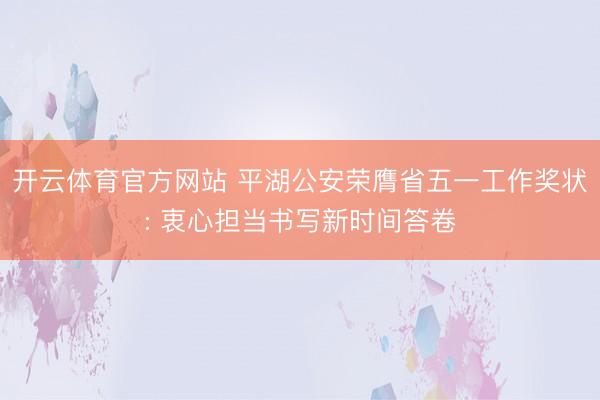 开云体育官方网站 平湖公安荣膺省五一工作奖状: 衷心担当书写新时间答卷