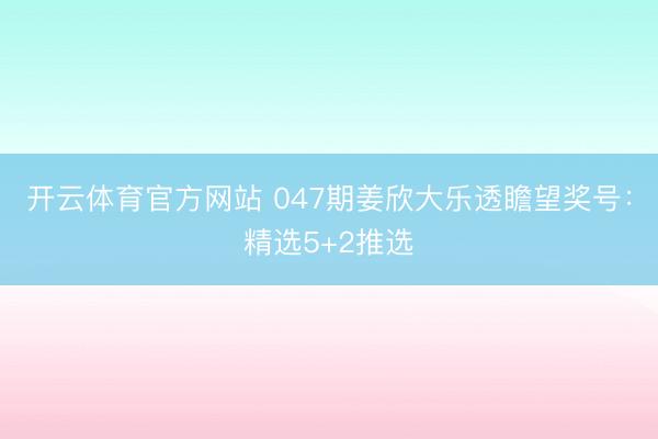 开云体育官方网站 047期姜欣大乐透瞻望奖号：精选5+2推选